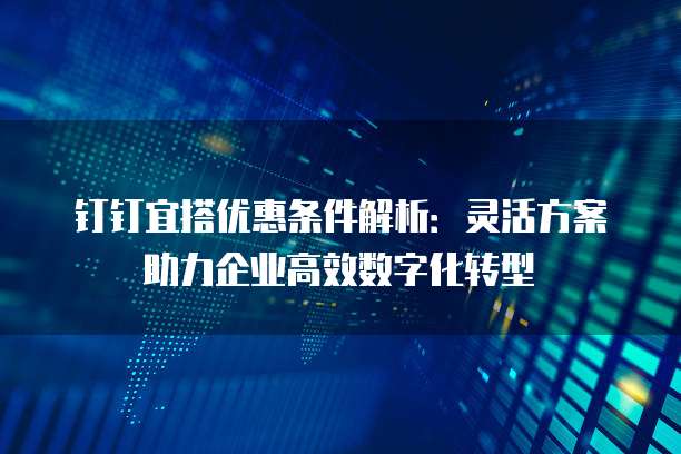 钉钉宜搭优惠条件解析：灵活方案助力企业高效数字化转型