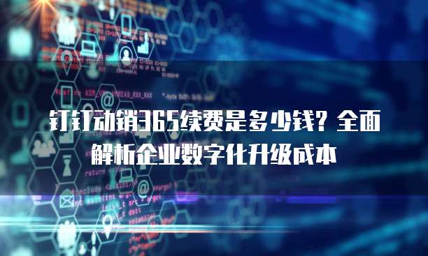 钉钉动销365续费是多少钱?全面解析企业数字化升级成本