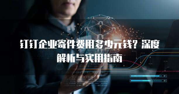 钉钉企业寄件费用多少元钱?深度解析与实用指南