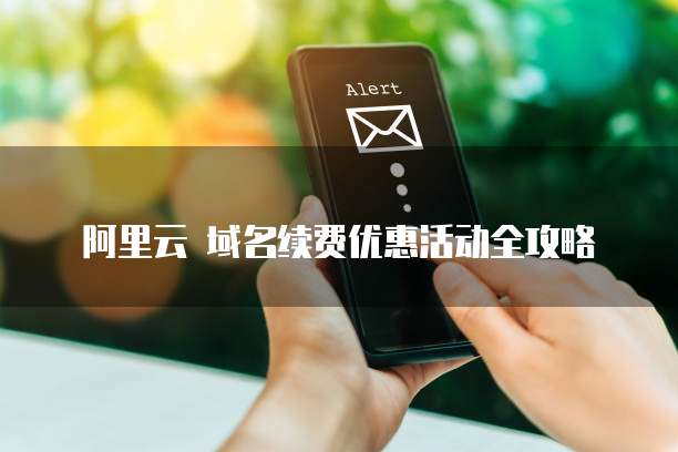 阿里云 域名续费优惠活动全攻略