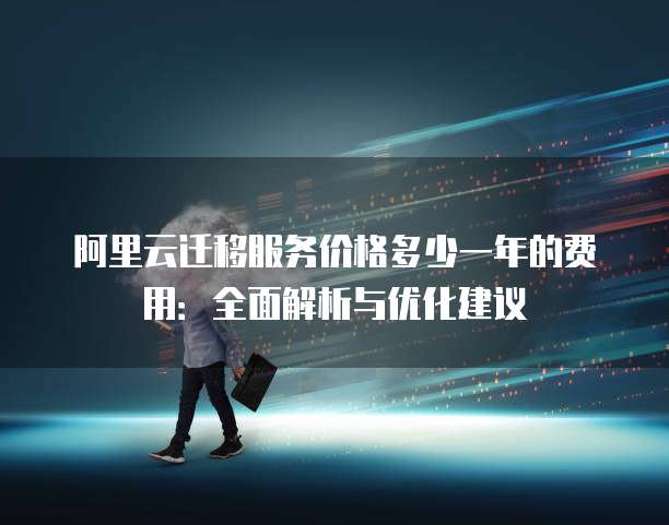 阿里云迁移服务价格多少一年的费用:全面解析与优化建议