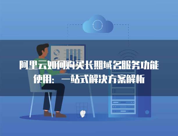 阿里云如何购买长期域名服务功能使用:一站式解决方案解析