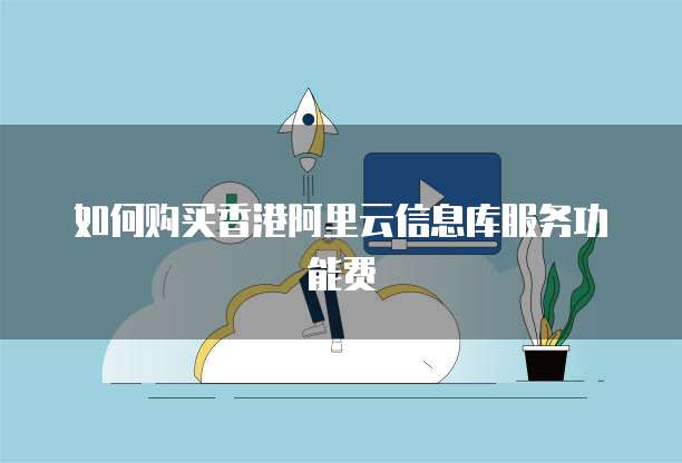 如何购买香港阿里云信息库服务功能费