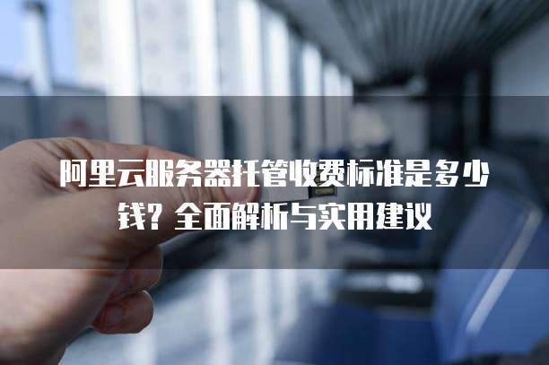 阿里云服务器托管收费标准是多少钱?全面解析与实用建议