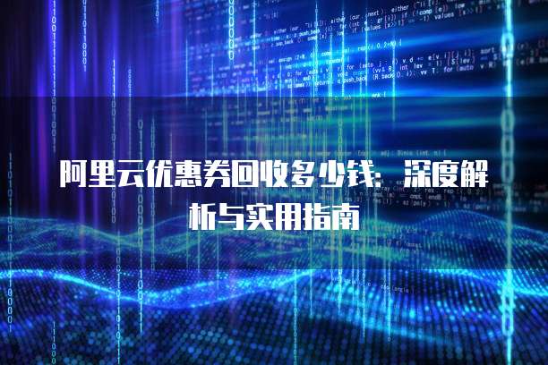 阿里云优惠券回收多少钱:深度解析与实用指南