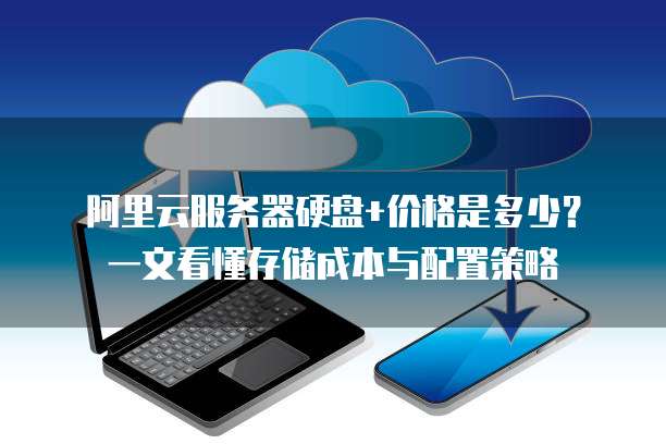 阿里云服务器硬盘+价格是多少?一文看懂存储成本与配置策略