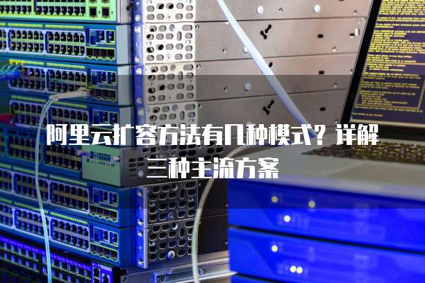 阿里云扩容方法有几种模式?详解三种主流方案