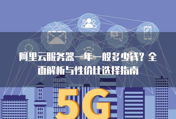 阿里云服务器一年一般多少钱?全面解析与性价比选择指南