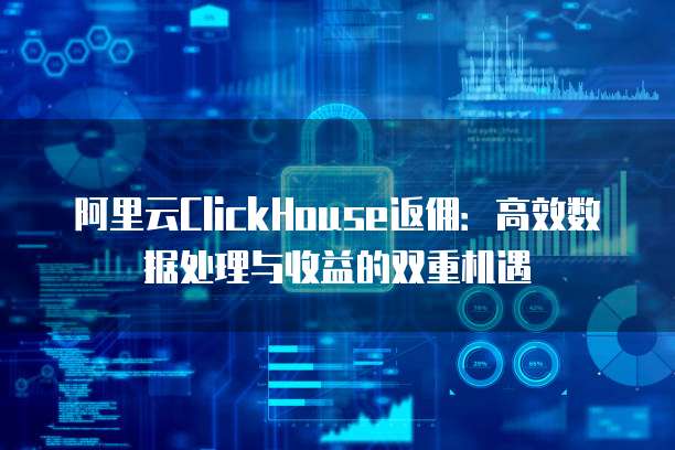 阿里云ClickHouse返佣:高效数据处理与收益的双重机遇