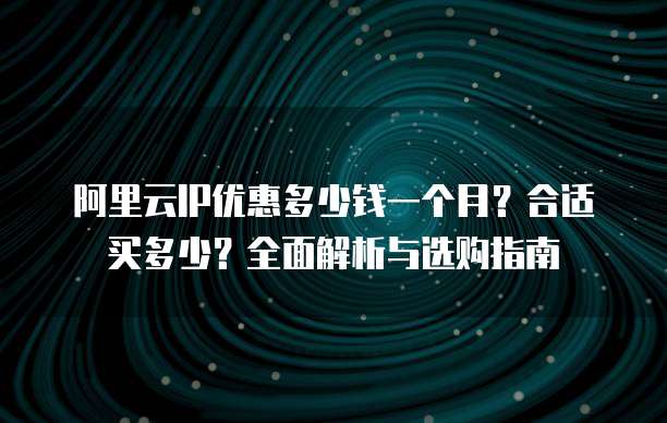 阿里云IP优惠多少钱一个月?合适买多少?全面解析与选购指南