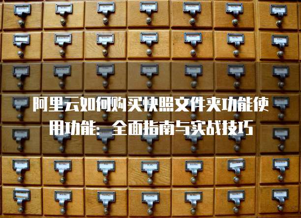 阿里云如何购买快照文件夹功能使用功能:全面指南与实战技巧