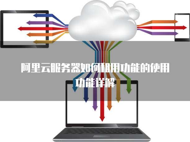 阿里云服务器如何租用功能的使用功能详解