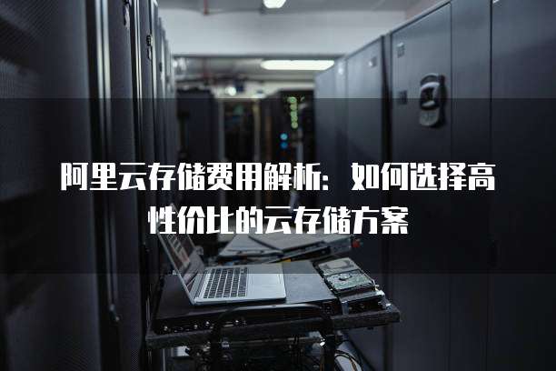 阿里云存储费用解析：如何选择高性价比的云存储方案