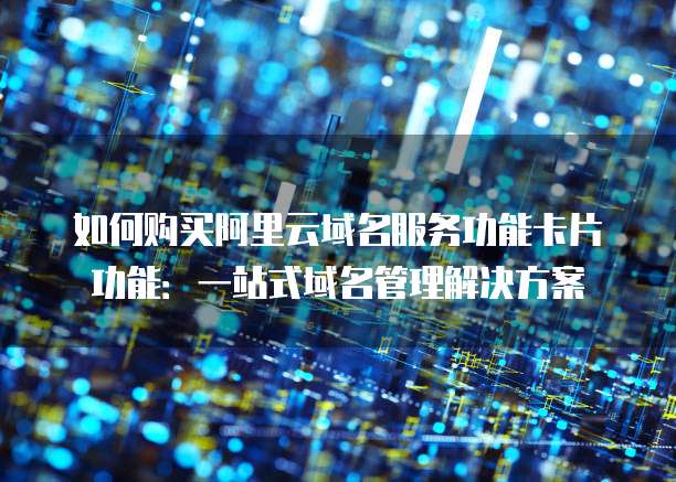 如何购买阿里云域名服务功能卡片功能:一站式域名管理解决方案