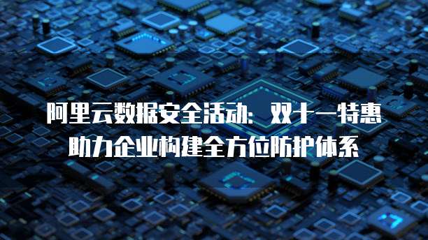 阿里云数据安全活动:双十一特惠助力企业构建全方位防护体系