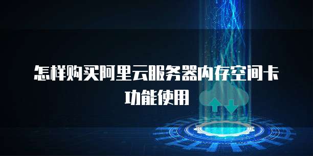 怎样购买阿里云服务器内存空间卡功能使用
