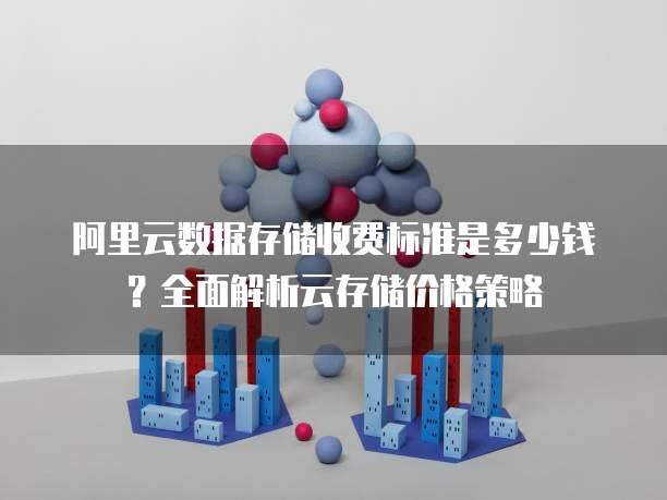 阿里云数据存储收费标准是多少钱?全面解析云存储价格策略