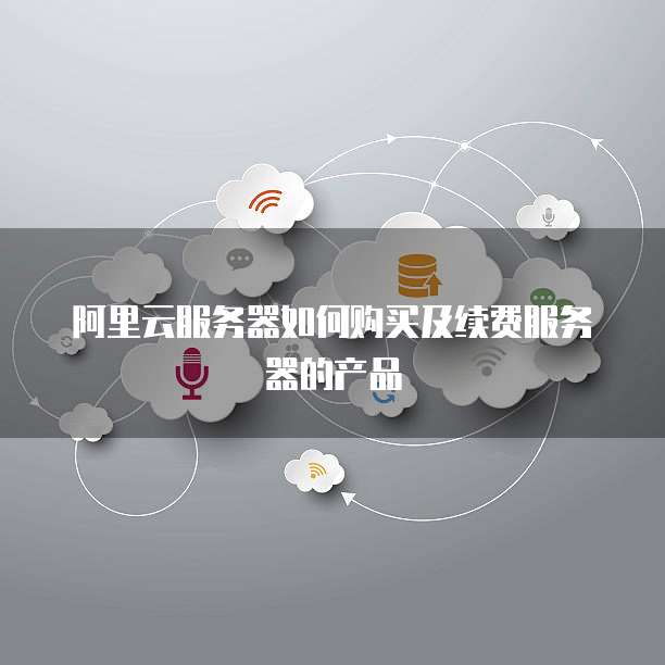 阿里云服务器如何购买及续费服务器的产品