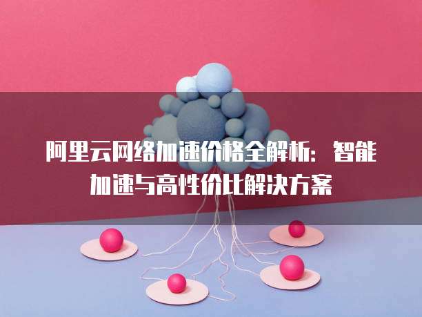 阿里云网络加速价格全解析:智能加速与高性价比解决方案