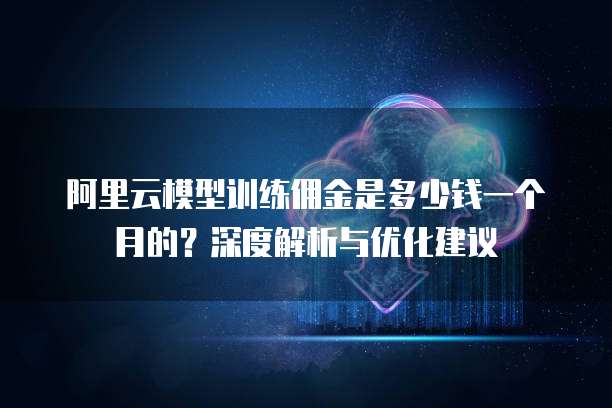 阿里云模型训练佣金是多少钱一个月的?深度解析与优化建议
