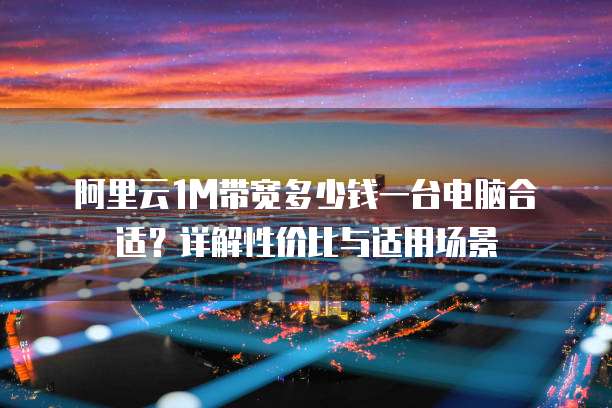阿里云1M带宽多少钱一台电脑合适？详解性价比与适用场景