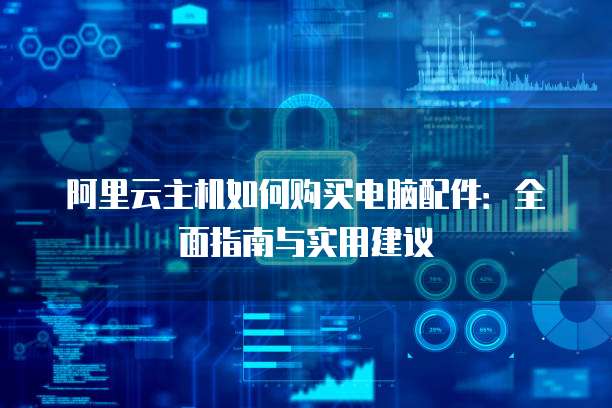 阿里云主机如何购买电脑配件:全面指南与实用建议