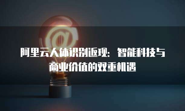 阿里云人体识别返现:智能科技与商业价值的双重机遇