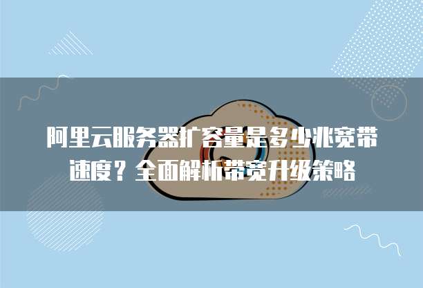 阿里云服务器扩容量是多少兆宽带速度?全面解析带宽升级策略