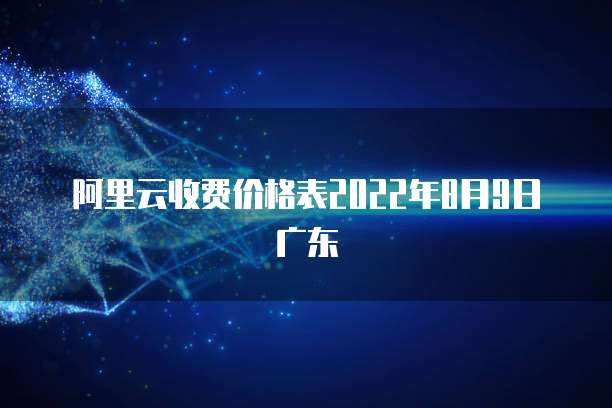阿里云收费价格表2022年8月9日广东