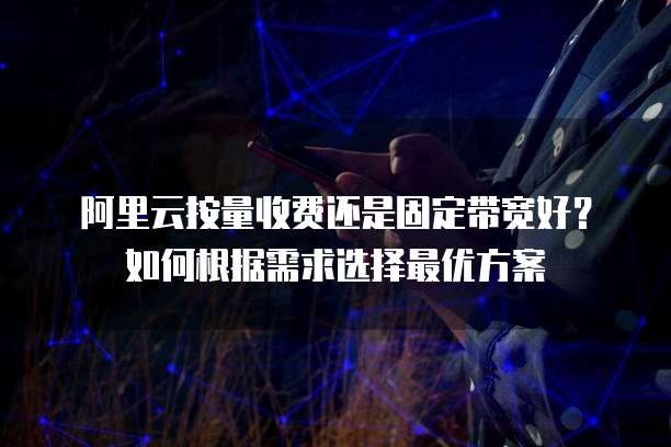阿里云按量收费还是固定带宽好？如何根据需求选择最优方案