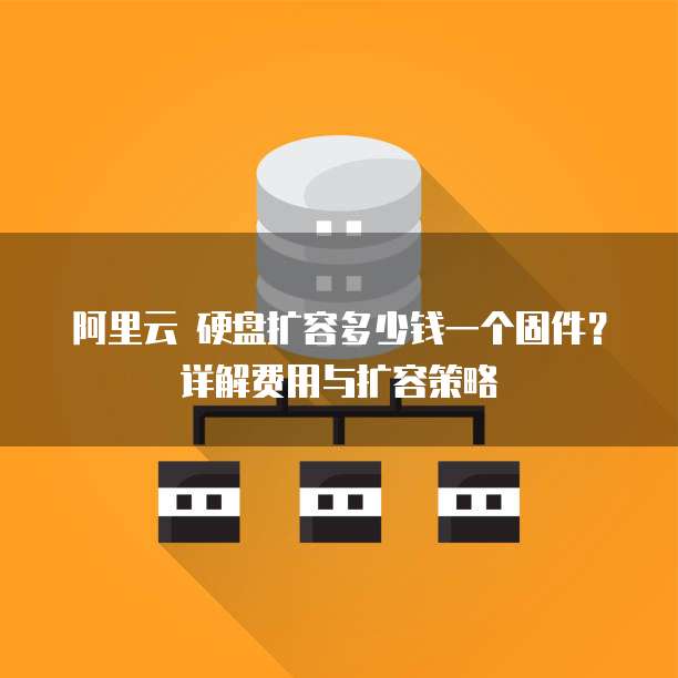 阿里云 硬盘扩容多少钱一个固件?详解费用与扩容策略