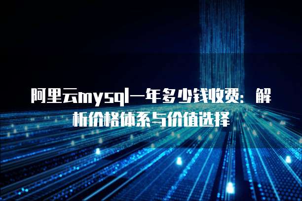 阿里云mysql一年多少钱收费:解析价格体系与价值选择