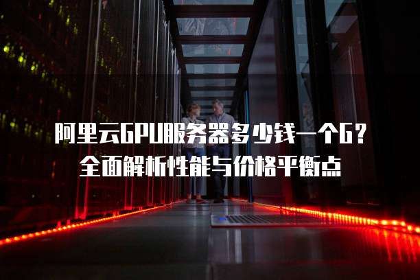 阿里云GPU服务器多少钱一个G?全面解析性能与价格平衡点