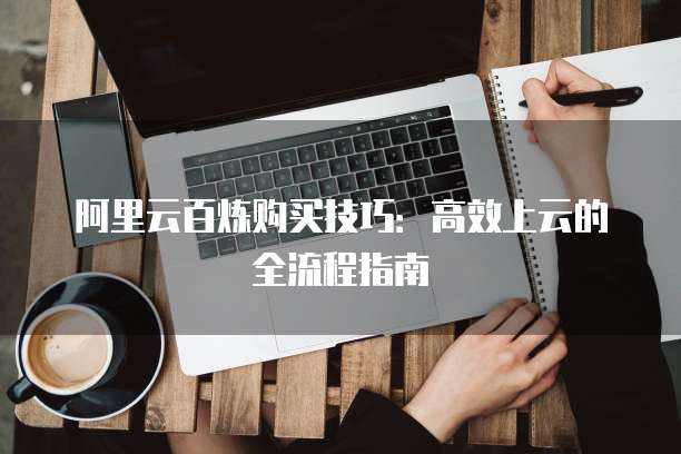 阿里云百炼购买技巧:高效上云的全流程指南