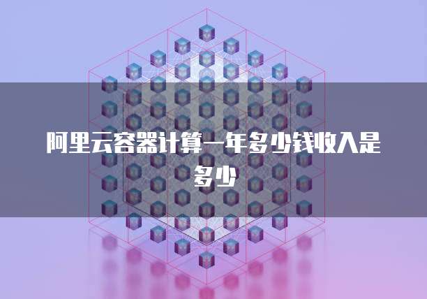 阿里云容器计算一年多少钱收入是多少