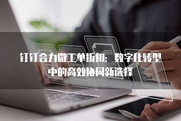 钉钉合力微工单折扣:数字化转型中的高效协同新选择