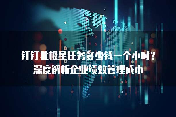 钉钉北极星任务多少钱一个小时?深度解析企业绩效管理成本