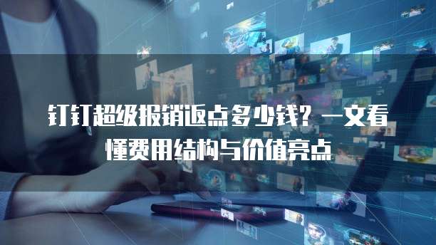 钉钉超级报销返点多少钱?一文看懂费用结构与价值亮点