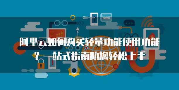 阿里云如何购买轻量功能使用功能?一站式指南助您轻松上手