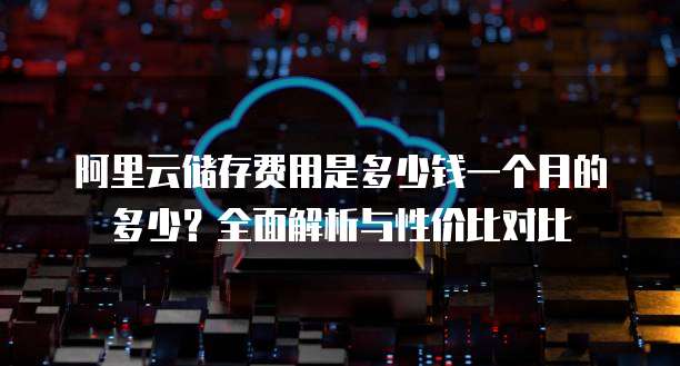 阿里云储存费用是多少钱一个月的多少？全面解析与性价比对比