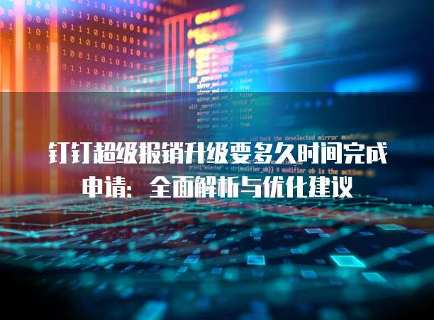 钉钉超级报销升级要多久时间完成申请:全面解析与优化建议