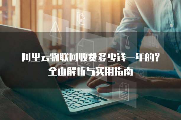 阿里云物联网收费多少钱一年的?全面解析与实用指南