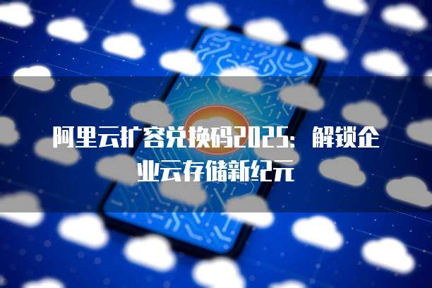 阿里云扩容兑换码2025：解锁企业云存储新纪元
