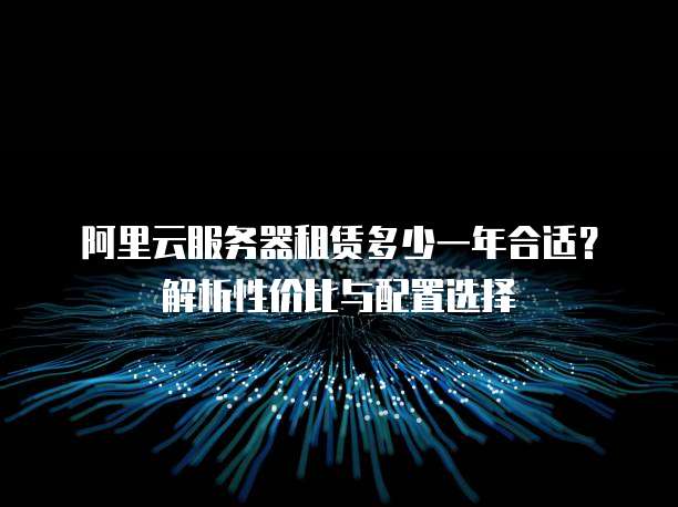阿里云服务器租赁多少一年合适?解析性价比与配置选择