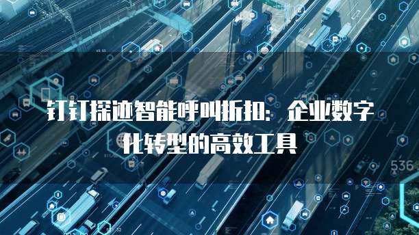 钉钉探迹智能呼叫折扣:企业数字化转型的高效工具