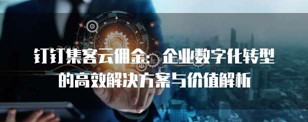 钉钉集客云佣金:企业数字化转型的高效解决方案与价值解析
