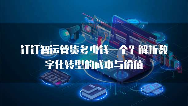 钉钉智运管货多少钱一个?解析数字化转型的成本与价值