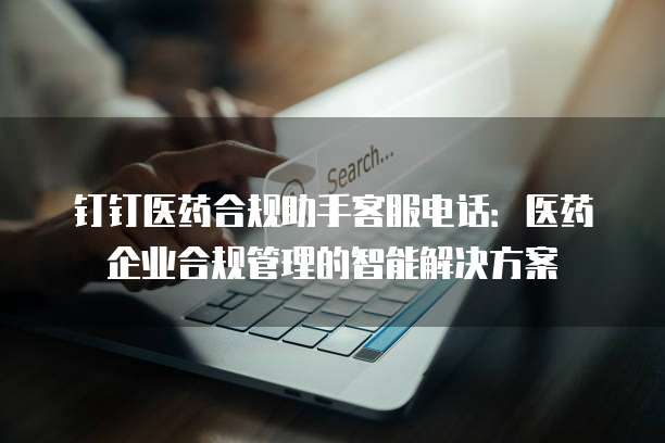 钉钉医药合规助手客服电话：医药企业合规管理的智能解决方案