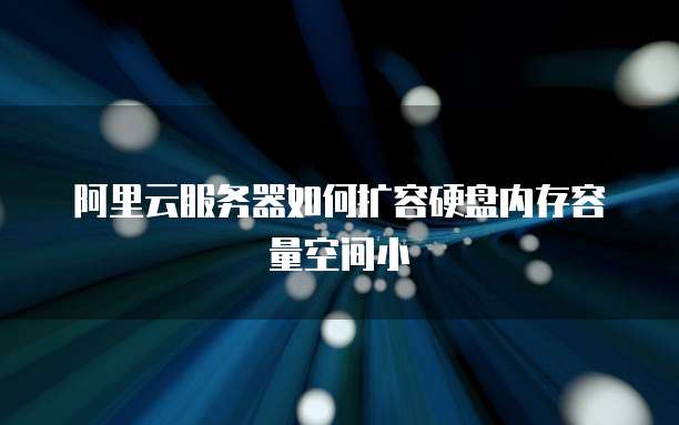阿里云服务器如何扩容硬盘内存容量空间小