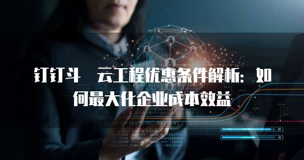 钉钉斗栱云工程优惠条件解析:如何最大化企业成本效益